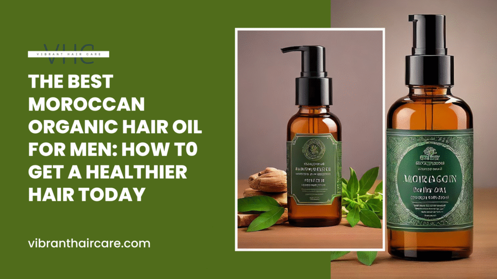 The Best Moroccan Organic Hair Oil for Men: How T0 Get a Healthier Hair Today